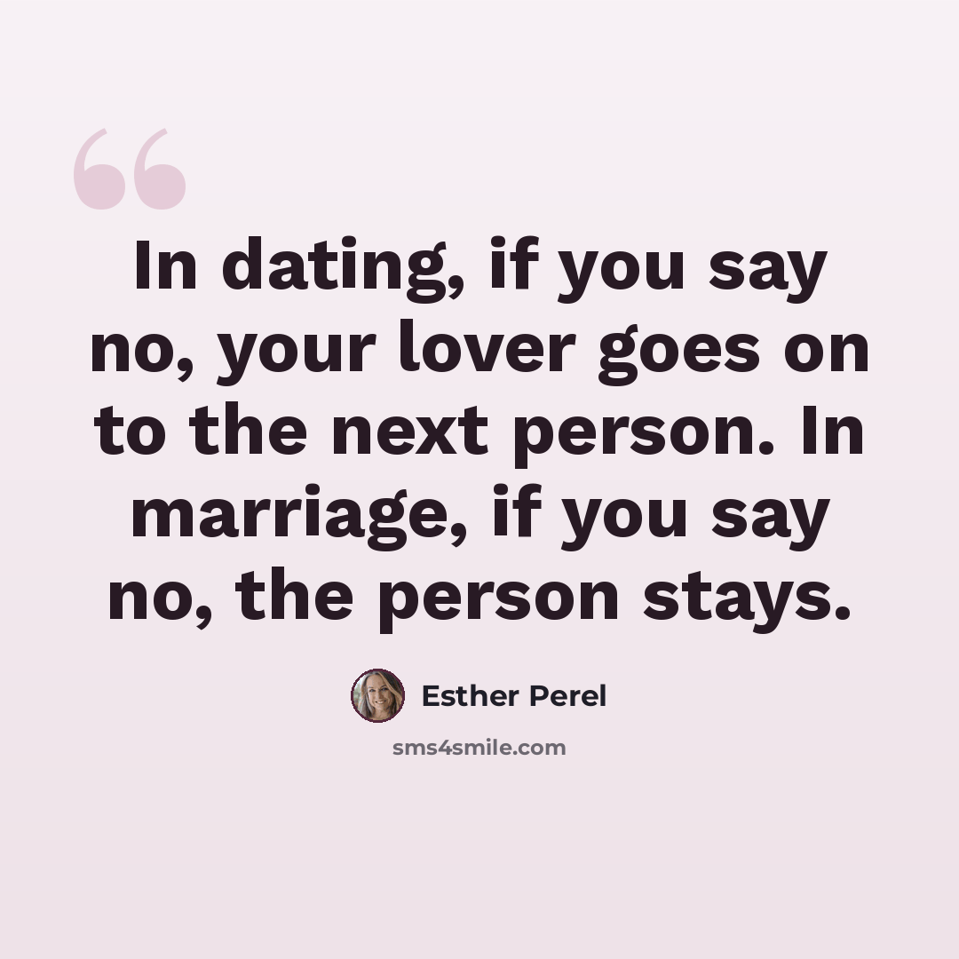 “In dating, if you say no, your lover goes on to the next person. In marriage, if you say no, the person stays.” quote by Esther Perel