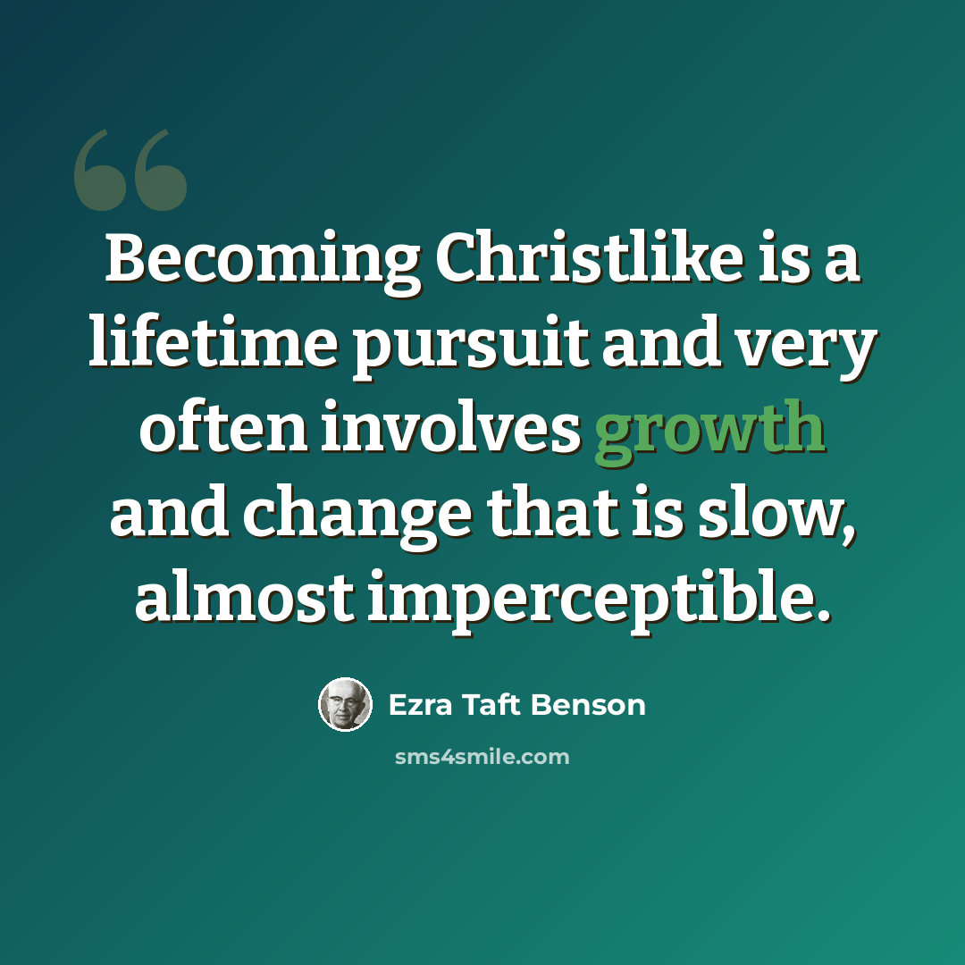 “Becoming Christlike is a lifetime pursuit and very often involves growth and change that is slow, almost imperceptible.” quote by Ezra Taft Benson