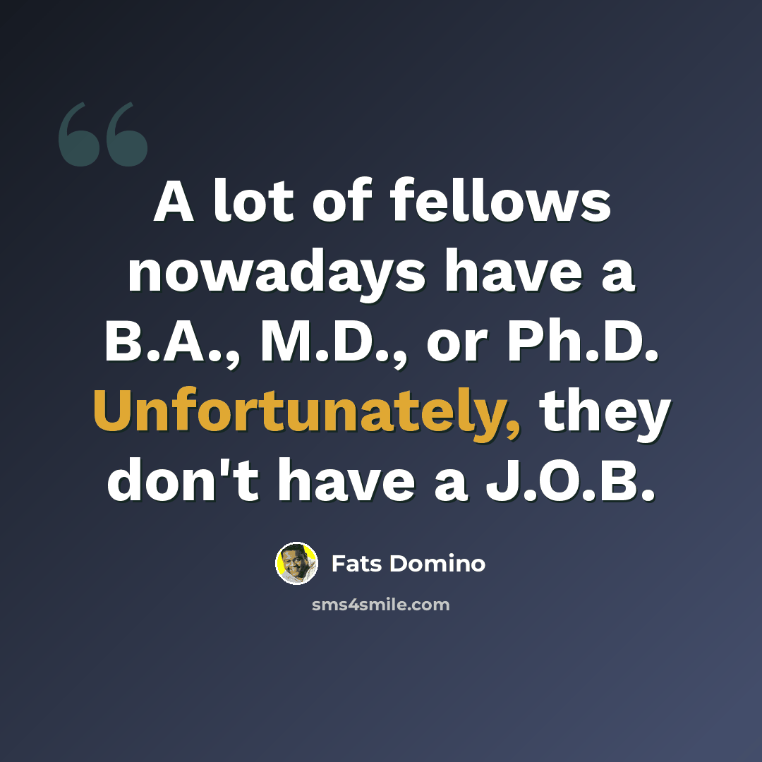 “A lot of fellows nowadays have a B.A., M.D., or Ph.D. Unfortunately, they don't have a J.O.B.” quote by Fats Domino