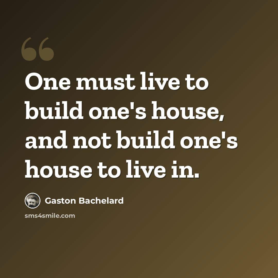 “One must live to build one's house, and not build one's house to live in.” quote by Gaston Bachelard