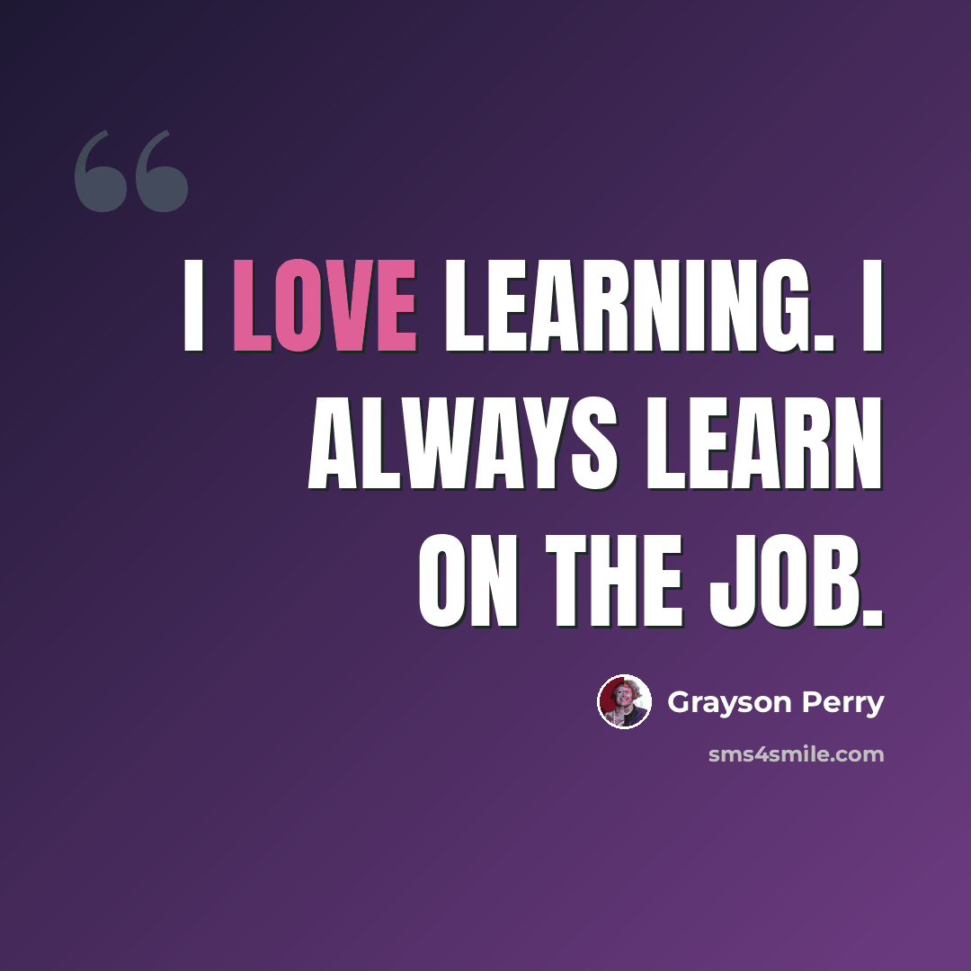 “I love learning. I always learn on the job.” quote by Grayson Perry