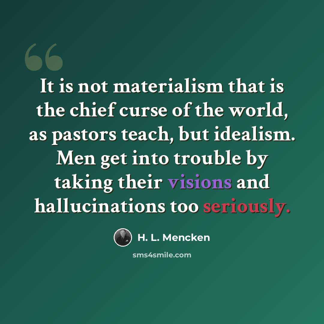 “It is not materialism that is the chief curse of the world, as pastors teach, but idealism. Men get into trouble by taking their visions and hallucinations too seriously.” quote by H. L. Mencken