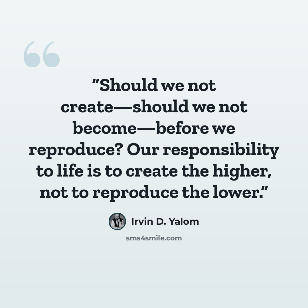 “Should we not create—should we not become—before we reproduce? Our responsibility to life is to create the higher, not to reproduce the lower.” quote by Irvin D. Yalom