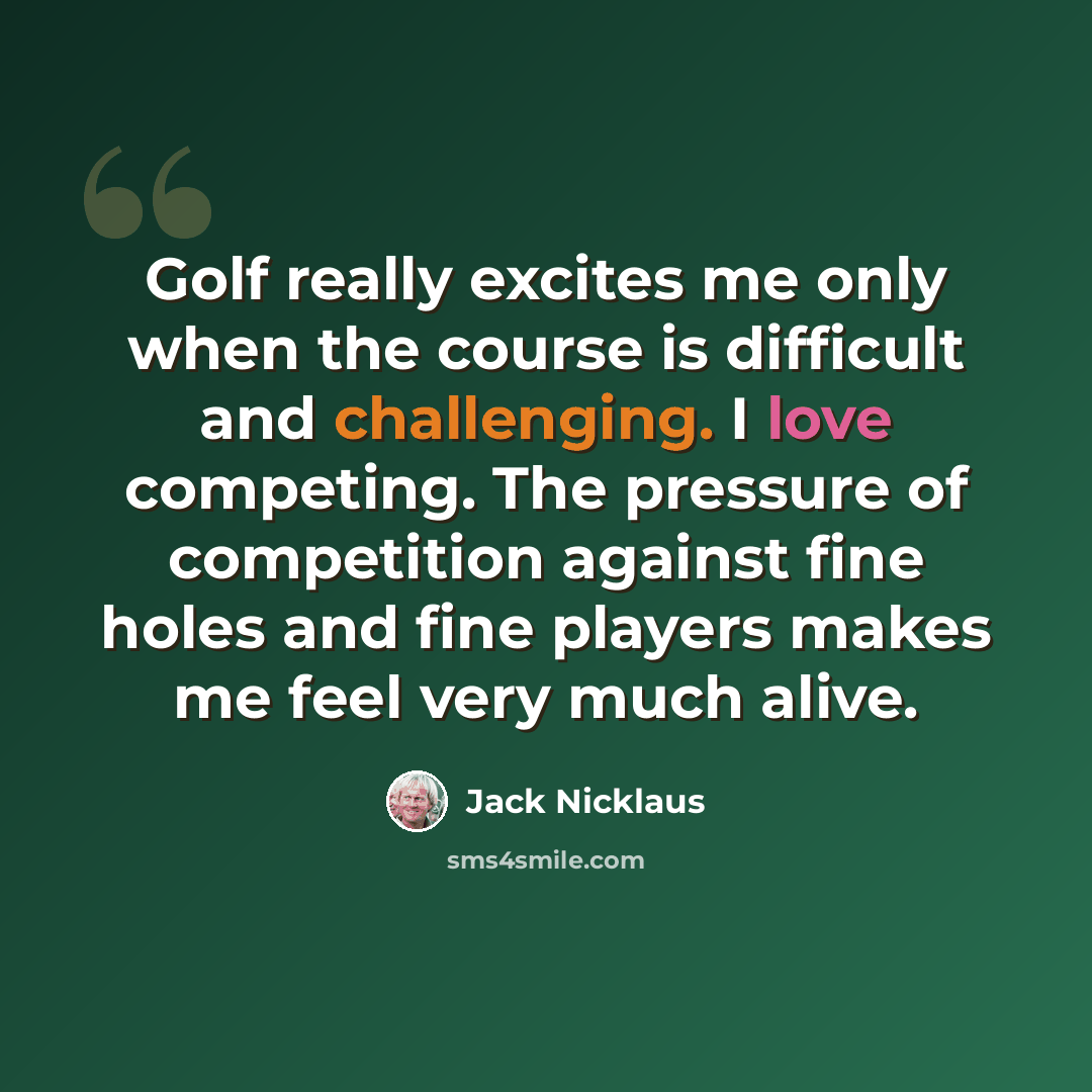 “Golf really excites me only when the course is difficult and challenging. I love competing. The pressure of competition against fine holes and fine players makes me feel very much alive.” quote by Jack Nicklaus