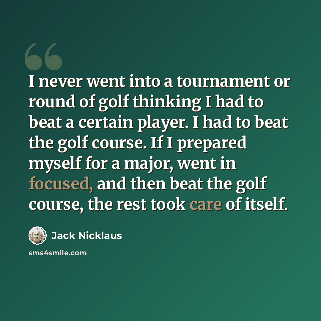 “I never went into a tournament or round of golf thinking I had to beat a certain player. I had to beat the golf course. If I prepared myself for a major, went in focused, and then beat the golf course, the rest took care of itself.” quote by Jack Nicklaus