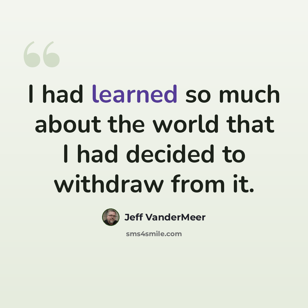 “I had learned so much about the world that I had decided to withdraw from it.” quote by Jeff VanderMeer
