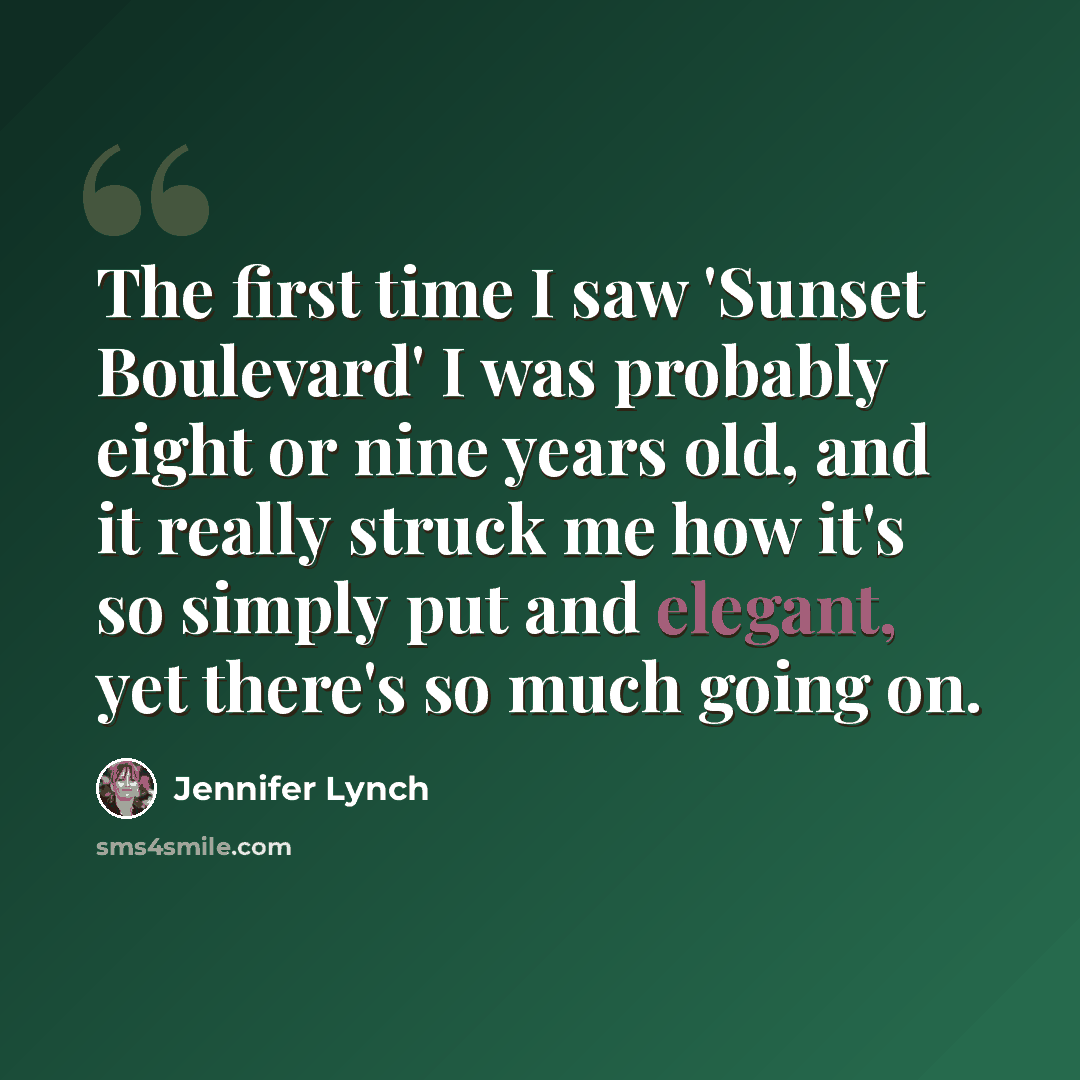 “The first time I saw 'Sunset Boulevard' I was probably eight or nine years old, and it really struck me how it's so simply put and elegant, yet there's so much going on.” quote by Jennifer Lynch