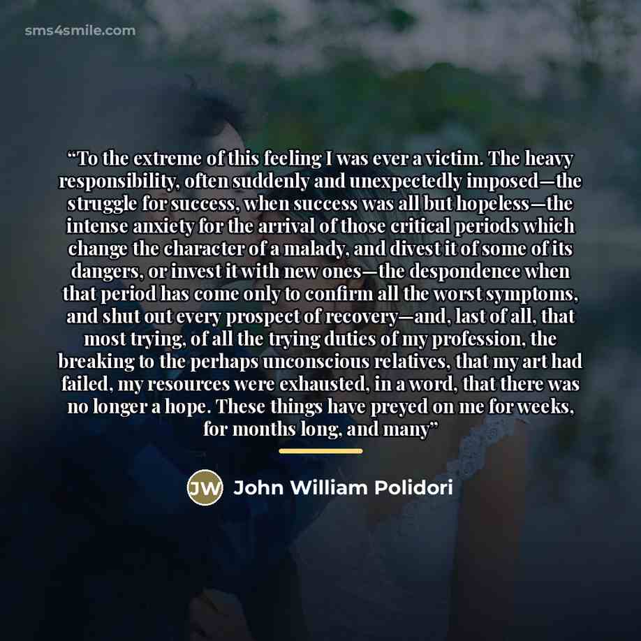 “To the extreme of this feeling I was ever a victim. The heavy responsibility, often suddenly and unexpectedly imposed—the struggle for success, when success was all but hopeless—the intense anxiety for the arrival of those critical periods which change the character of a malady, and divest it of…” quote by John William Polidori