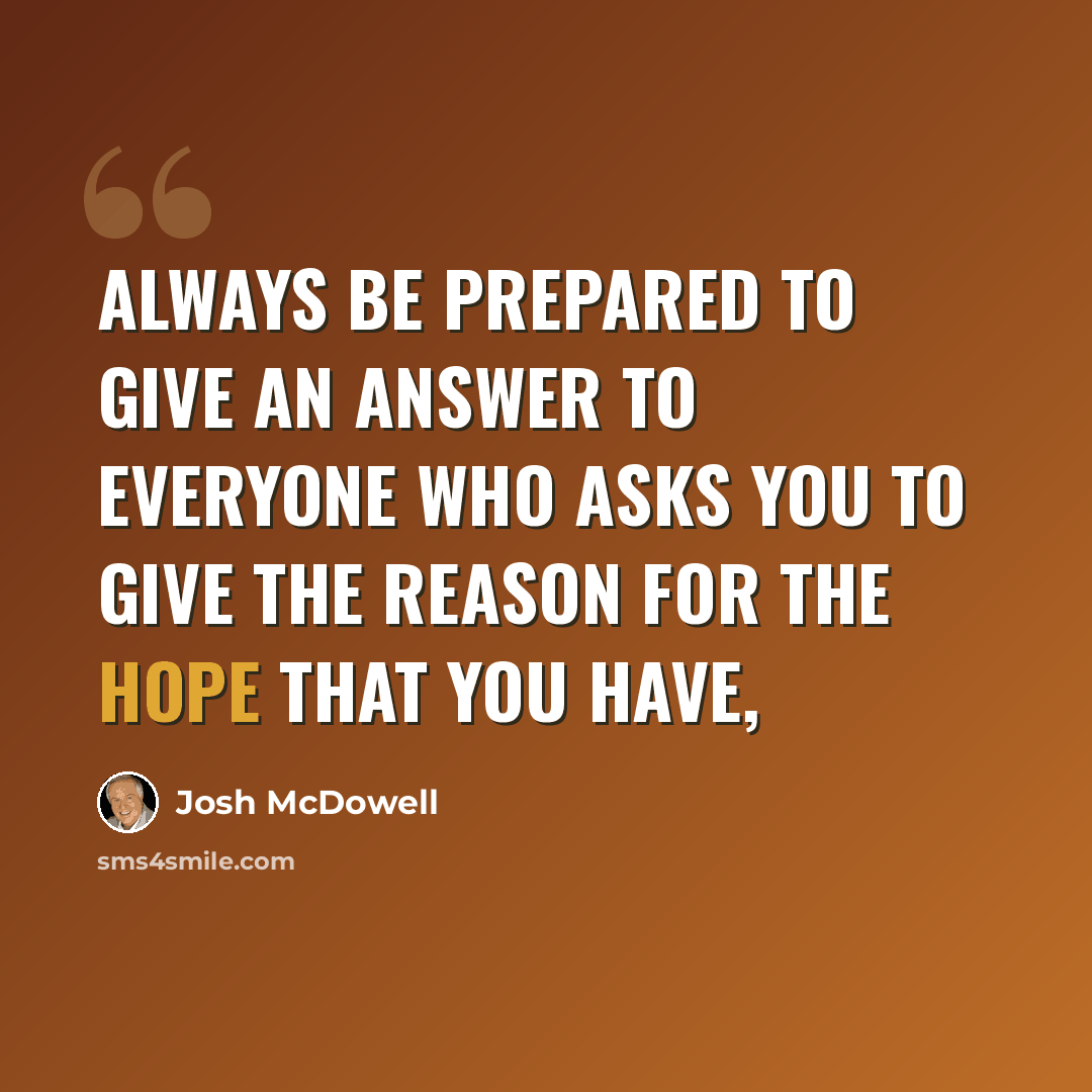 “Always be prepared to give an answer to everyone who asks you to give the reason for the hope that you have,” quote by Josh McDowell