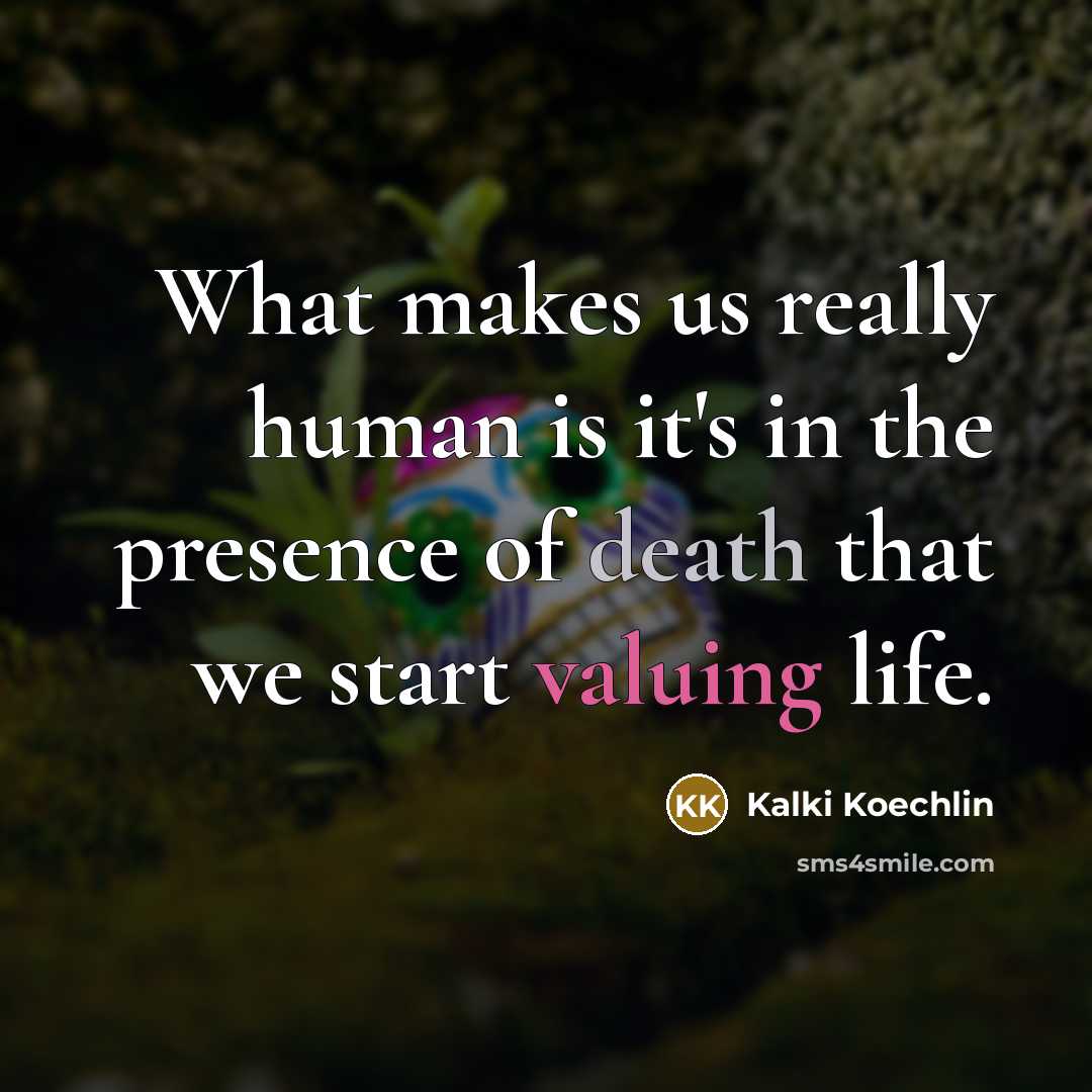 “What makes us really human is it's in the presence of death that we start valuing life.” quote by Kalki Koechlin