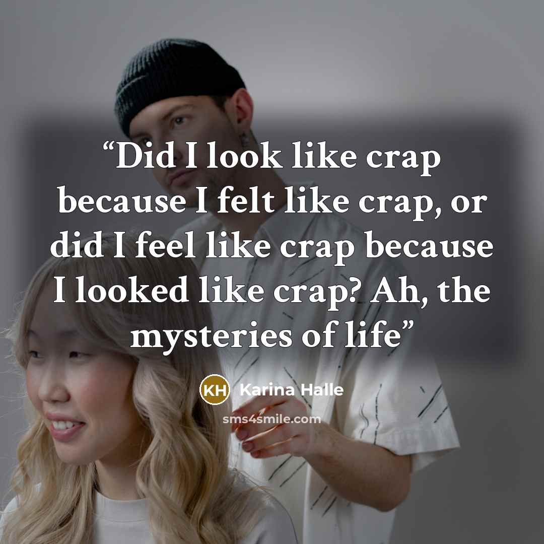 “Did I look like crap because I felt like crap, or did I feel like crap because I looked like crap? Ah, the mysteries of life” quote by Karina Halle