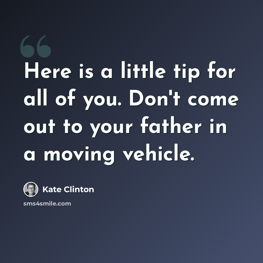 “Here is a little tip for all of you. Don't come out to your father in a moving vehicle.” quote by Kate Clinton