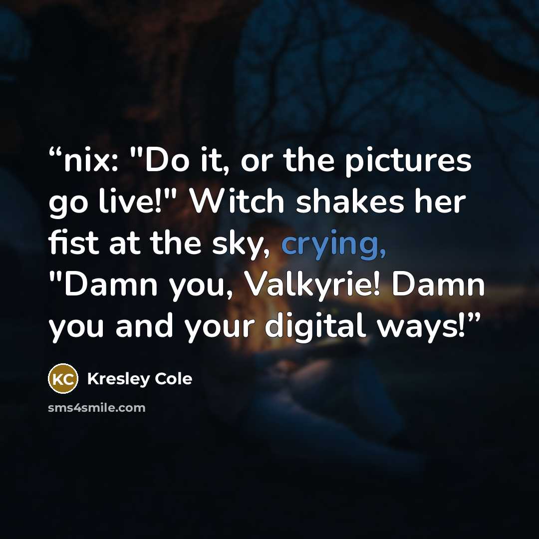 “nix: "Do it, or the pictures go live!" Witch shakes her fist at the sky, crying, "Damn you, Valkyrie! Damn you and your digital ways!” quote by Kresley Cole
