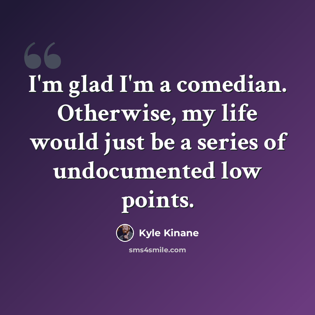 “I'm glad I'm a comedian. Otherwise, my life would just be a series of undocumented low points.” quote by Kyle Kinane