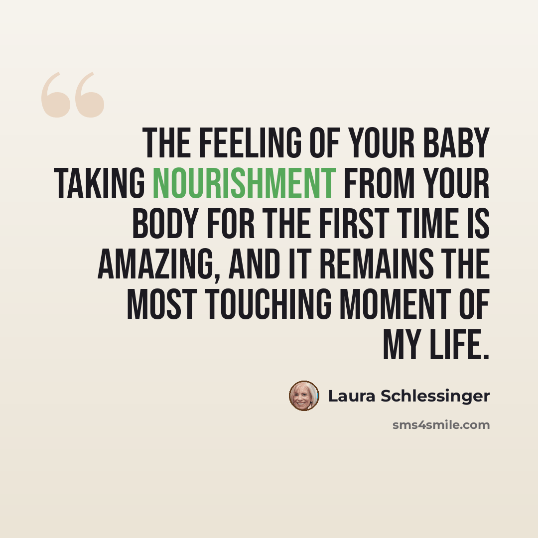 “The feeling of your baby taking nourishment from your body for the first time is amazing, and it remains the most touching moment of my life.” quote by Laura Schlessinger