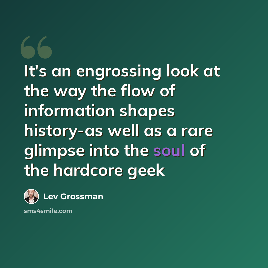 “It's an engrossing look at the way the flow of information shapes history-as well as a rare glimpse into the soul of the hardcore geek” quote by Lev Grossman