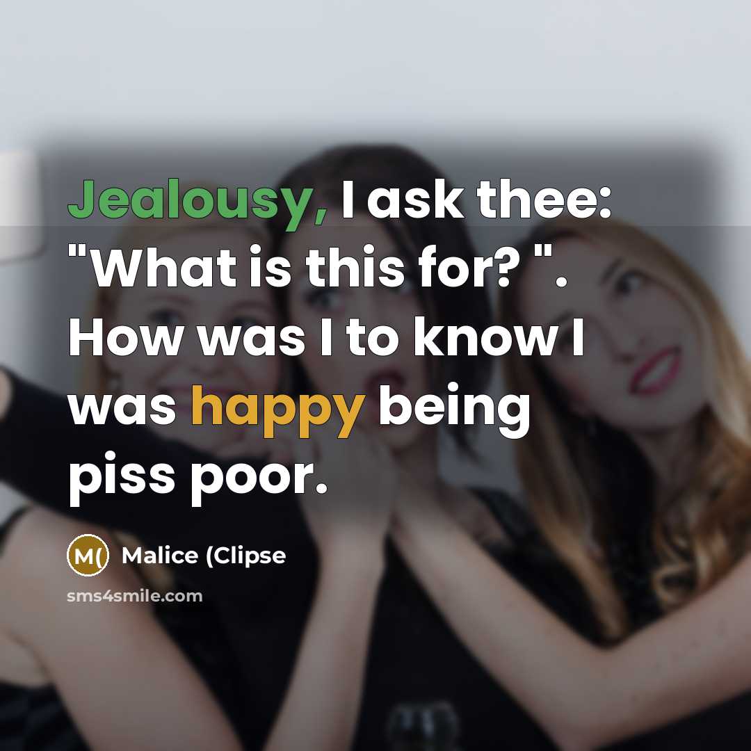 “Jealousy, I ask thee: "What is this for? ". How was I to know I was happy being piss poor.” quote by Malice (Clipse