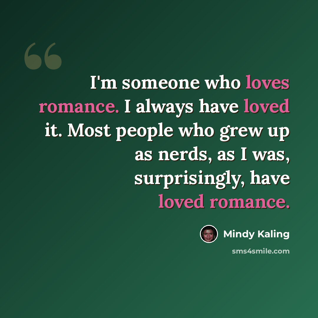 “I'm someone who loves romance. I always have loved it. Most people who grew up as nerds, as I was, surprisingly, have loved romance.” quote by Mindy Kaling