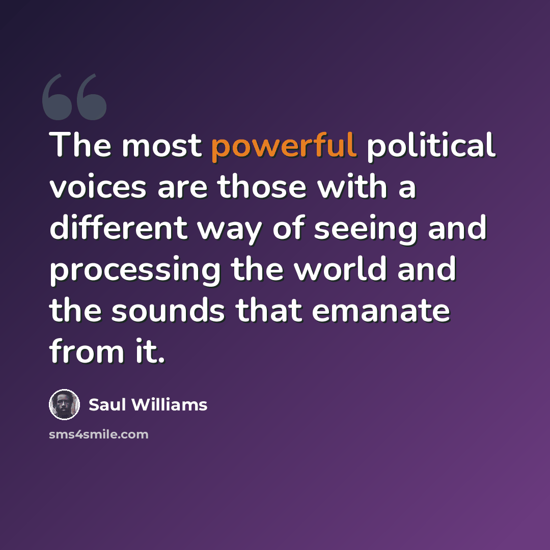 “The most powerful political voices are those with a different way of seeing and processing the world and the sounds that emanate from it.” quote by Saul Williams