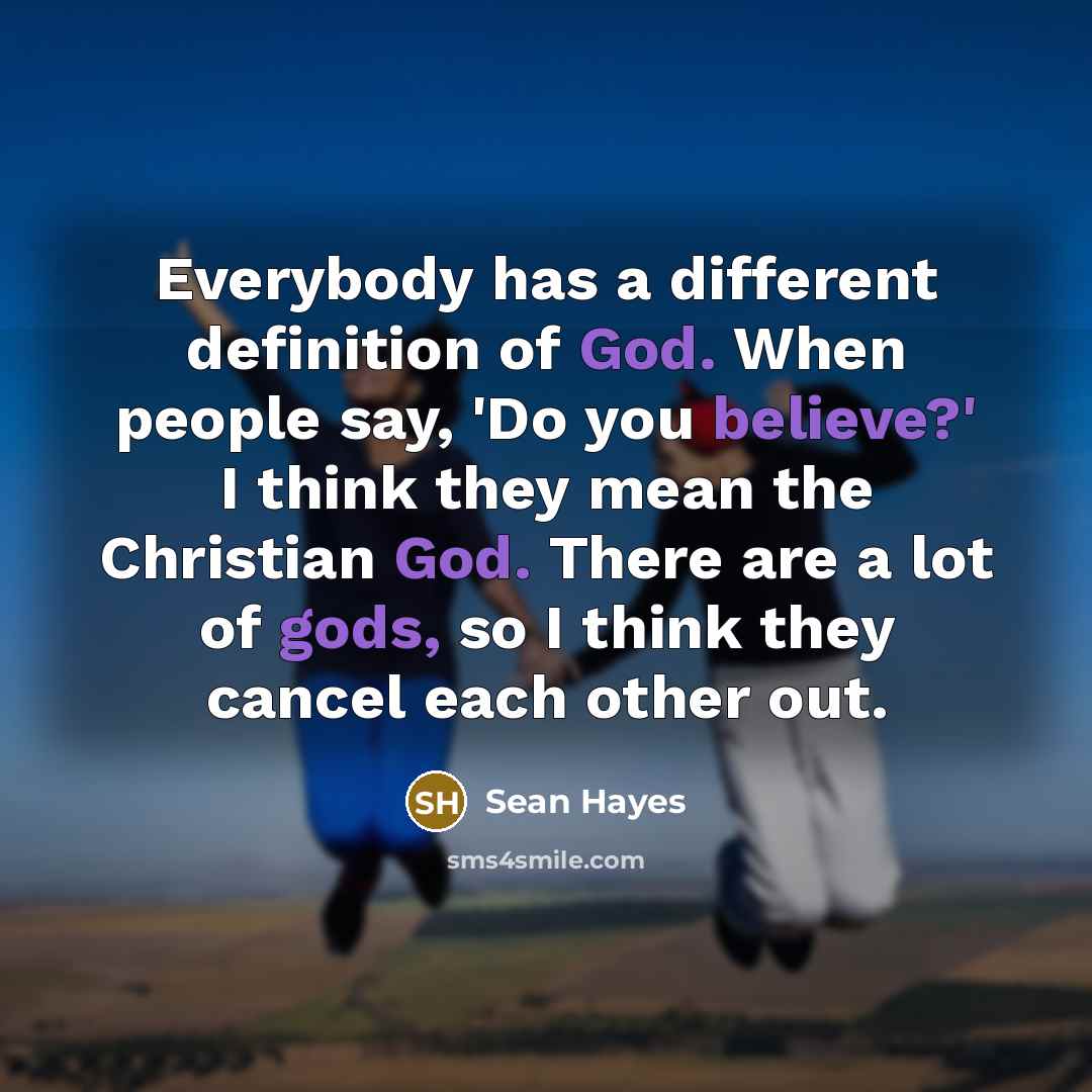 “Everybody has a different definition of God. When people say, 'Do you believe?' I think they mean the Christian God. There are a lot of gods, so I think they cancel each other out.” quote by Sean Hayes