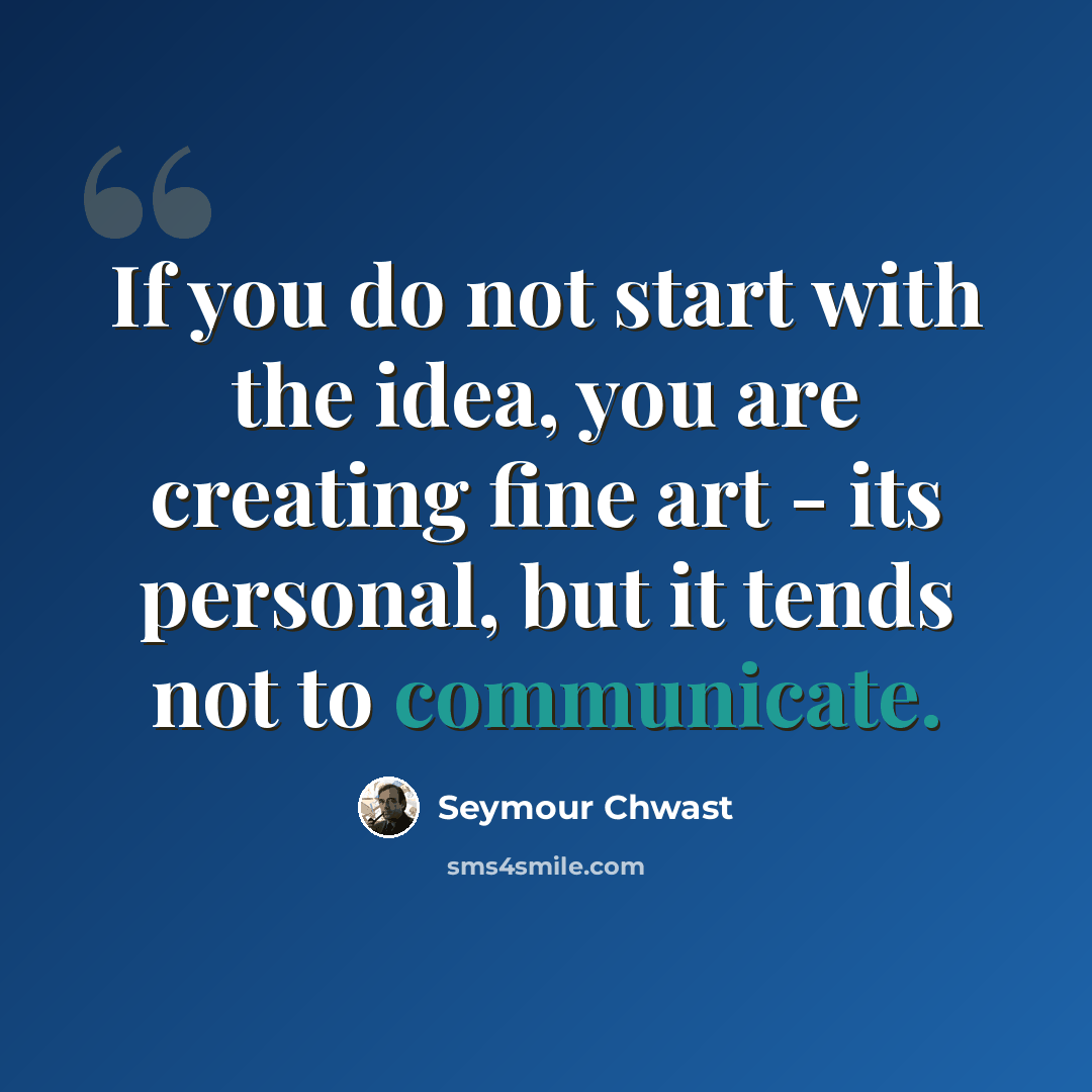 “If you do not start with the idea, you are creating fine art - its personal, but it tends not to communicate.” quote by Seymour Chwast