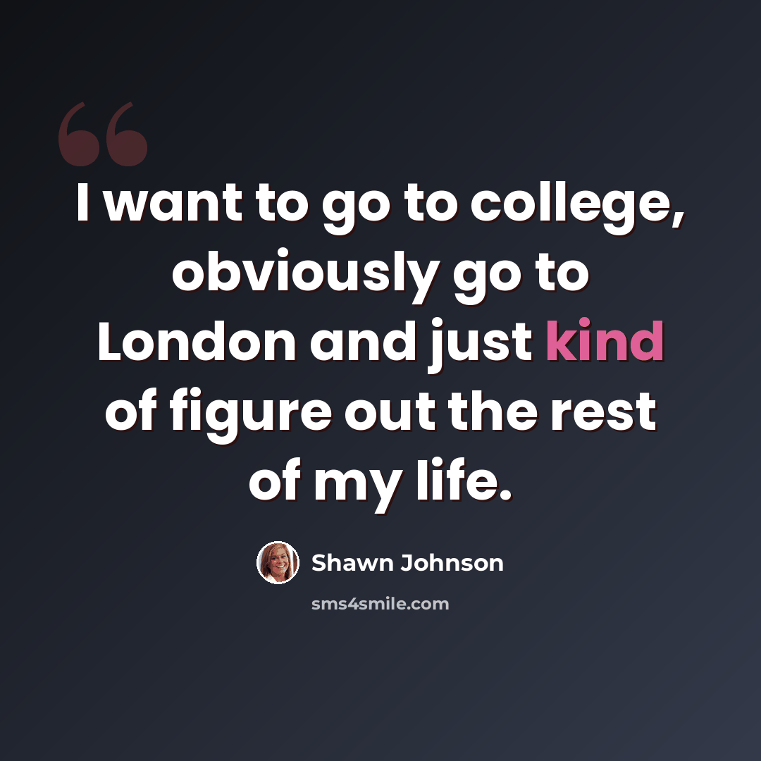 “I want to go to college, obviously go to London and just kind of figure out the rest of my life.” quote by Shawn Johnson