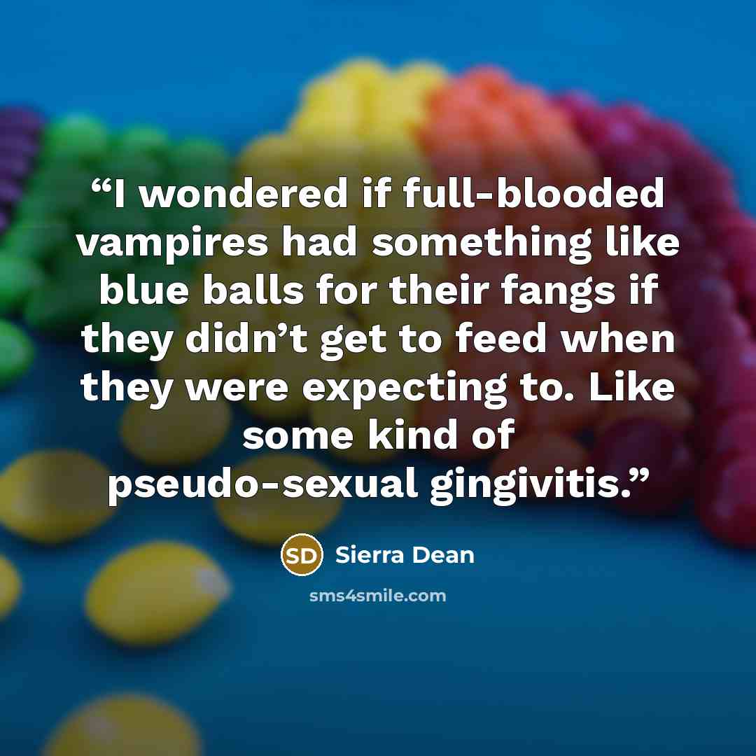 “I wondered if full-blooded vampires had something like blue balls for their fangs if they didn’t get to feed when they were expecting to. Like some kind of pseudo-sexual gingivitis.” quote by Sierra Dean