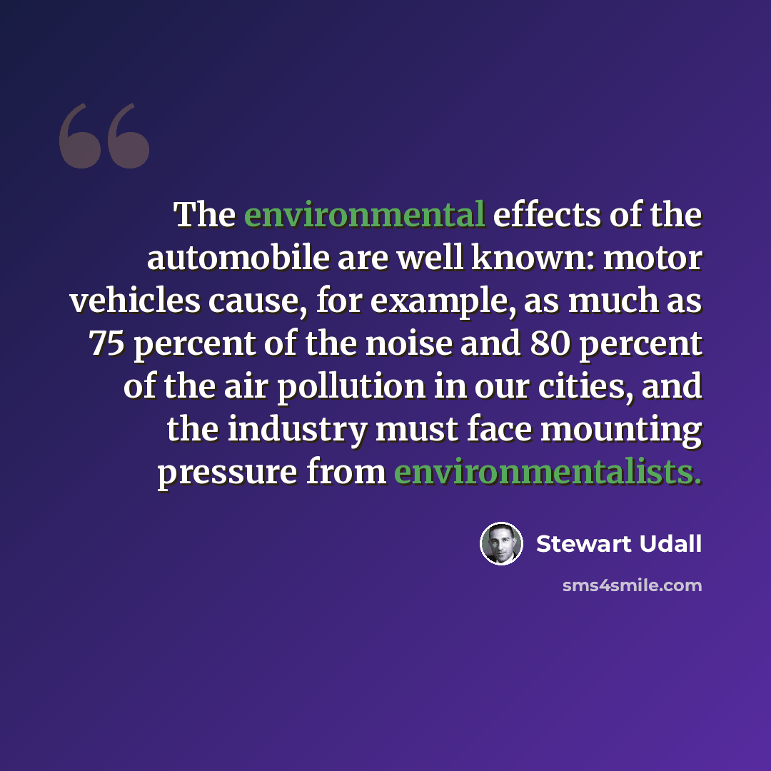 “The environmental effects of the automobile are well known: motor vehicles cause, for example, as much as 75 percent of the noise and 80 percent of the air pollution in our cities, and the industry must face mounting pressure from environmentalists.” quote by Stewart Udall