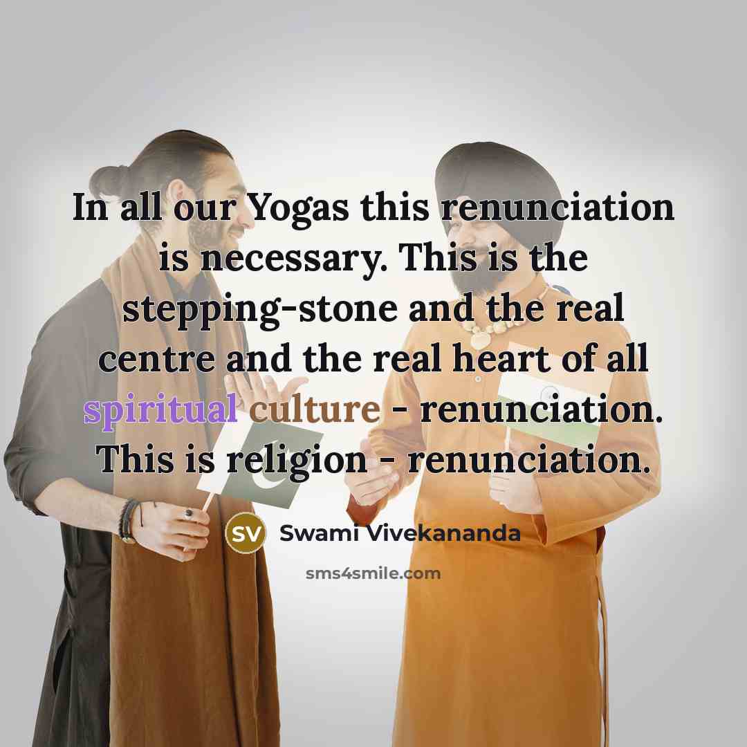 “In all our Yogas this renunciation is necessary. This is the stepping-stone and the real centre and the real heart of all spiritual culture - renunciation. This is religion - renunciation.” quote by Swami Vivekananda