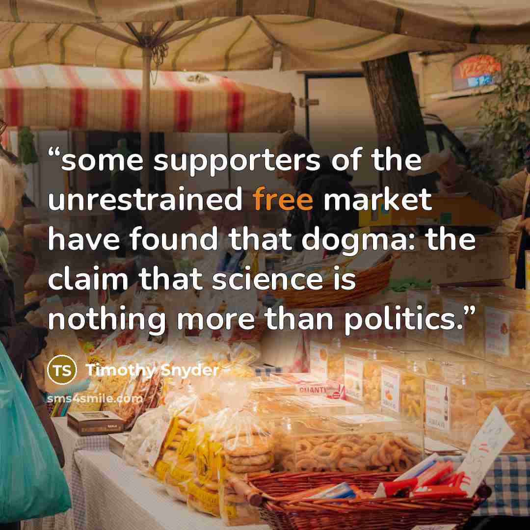 “some supporters of the unrestrained free market have found that dogma: the claim that science is nothing more than politics.” quote by Timothy Snyder