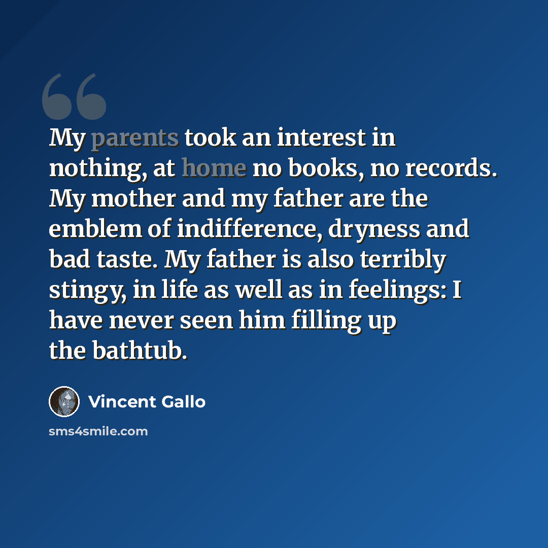 “My parents took an interest in nothing, at home no books, no records. My mother and my father are the emblem of indifference, dryness and bad taste. My father is also terribly stingy, in life as well as in feelings: I have never seen him filling up the bathtub.” quote by Vincent Gallo