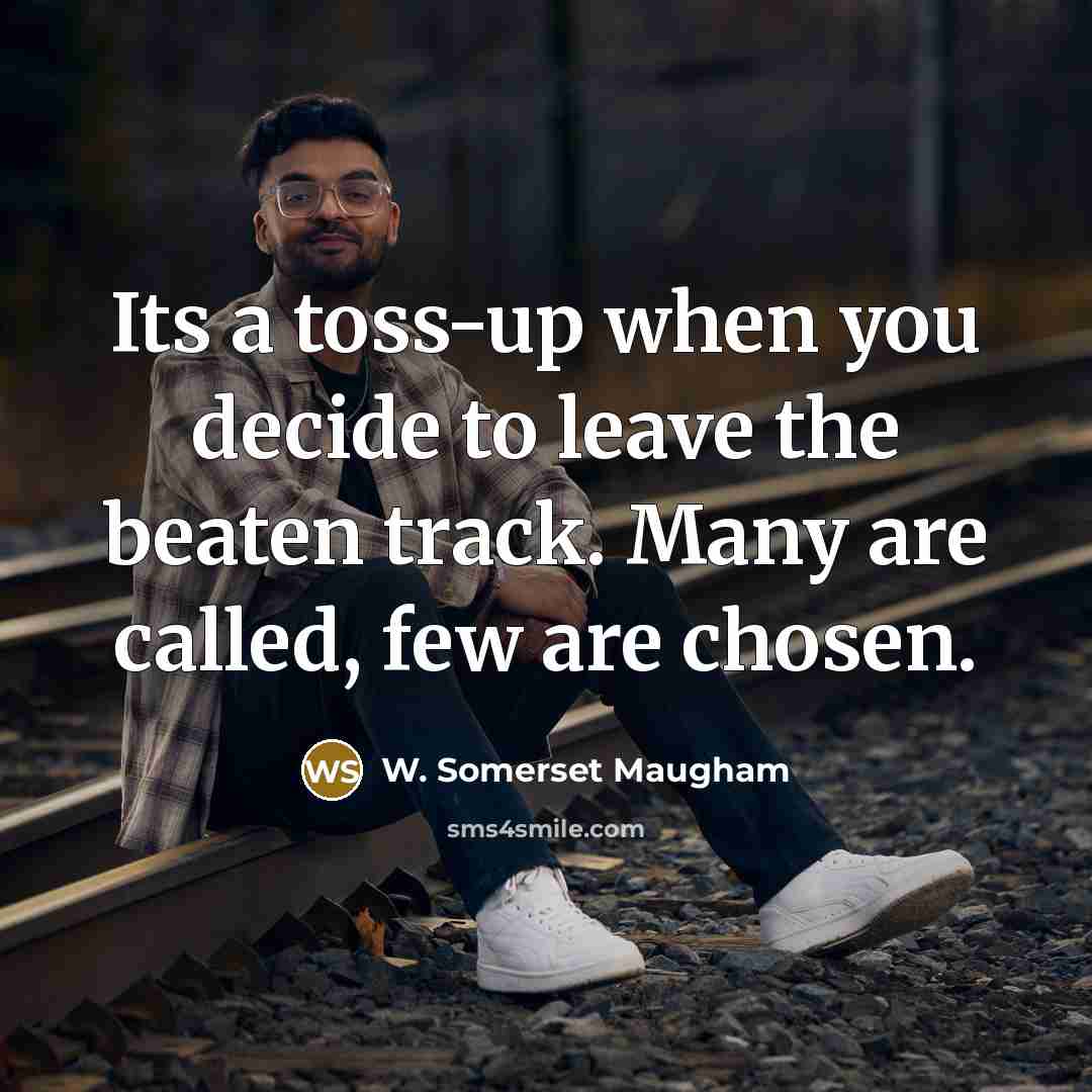 “Its a toss-up when you decide to leave the beaten track. Many are called, few are chosen.” quote by W. Somerset Maugham