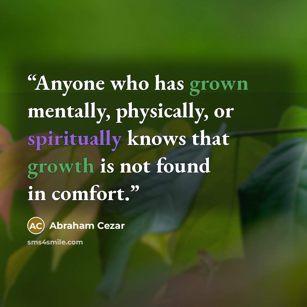“Anyone who has grown mentally, physically, or spiritually knows that growth is not found in comfort.” quote by Abraham Cezar