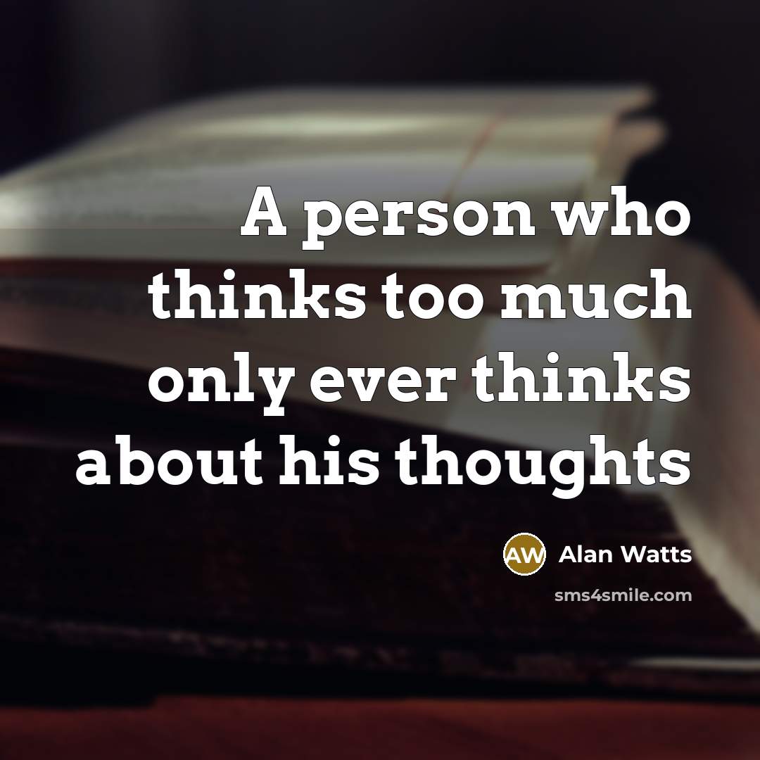 “A person who thinks too much only ever thinks about his thoughts” quote by Alan Watts