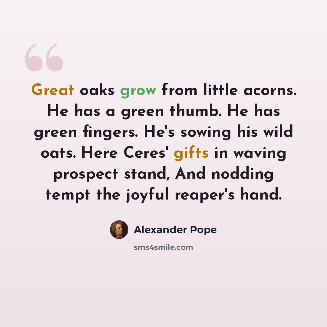 “Great oaks grow from little acorns. He has a green thumb. He has green fingers. He's sowing his wild oats. Here Ceres' gifts in waving prospect stand, And nodding tempt the joyful reaper's hand.” quote by Alexander Pope