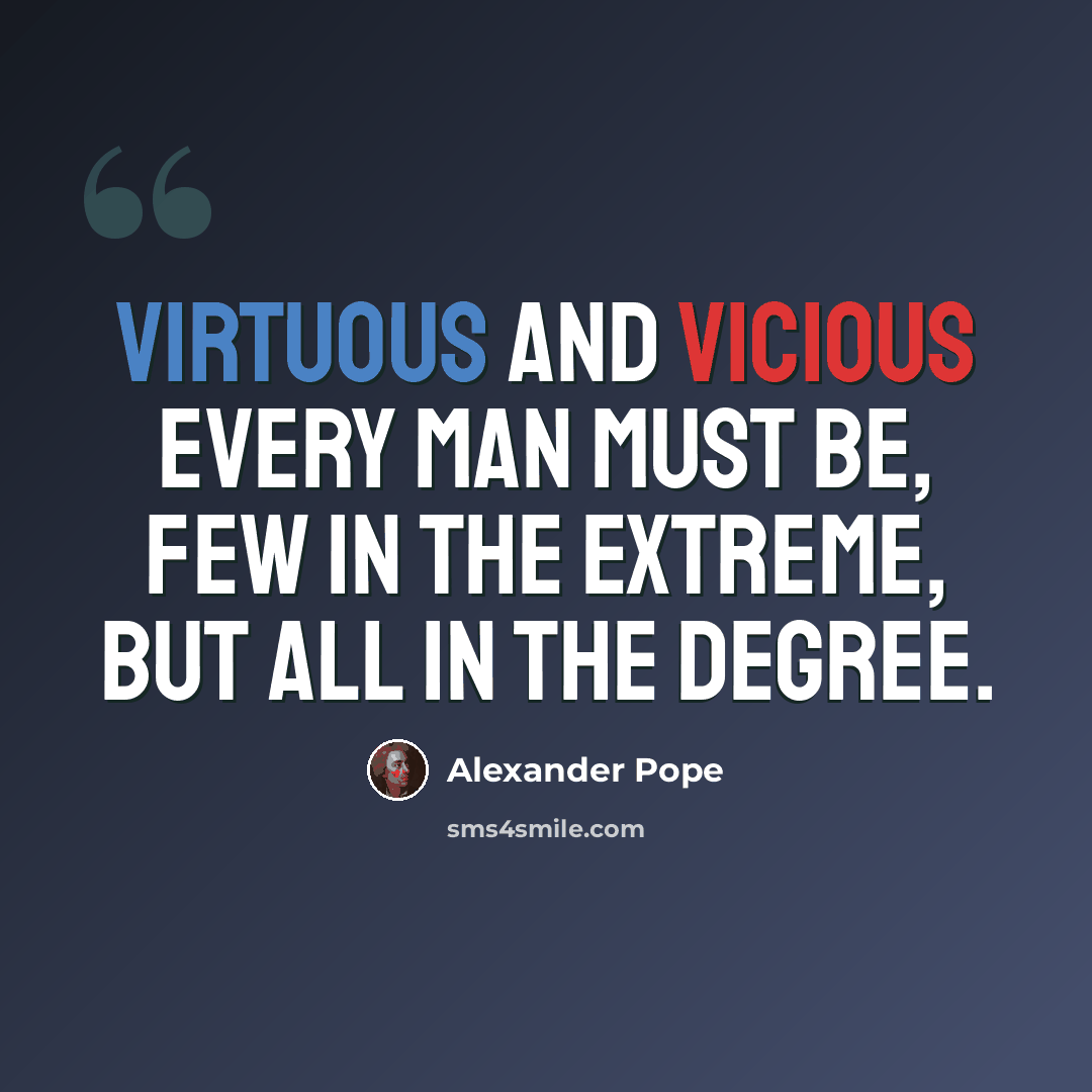 “Virtuous and vicious every man must be, few in the extreme, but all in the degree.” quote by Alexander Pope
