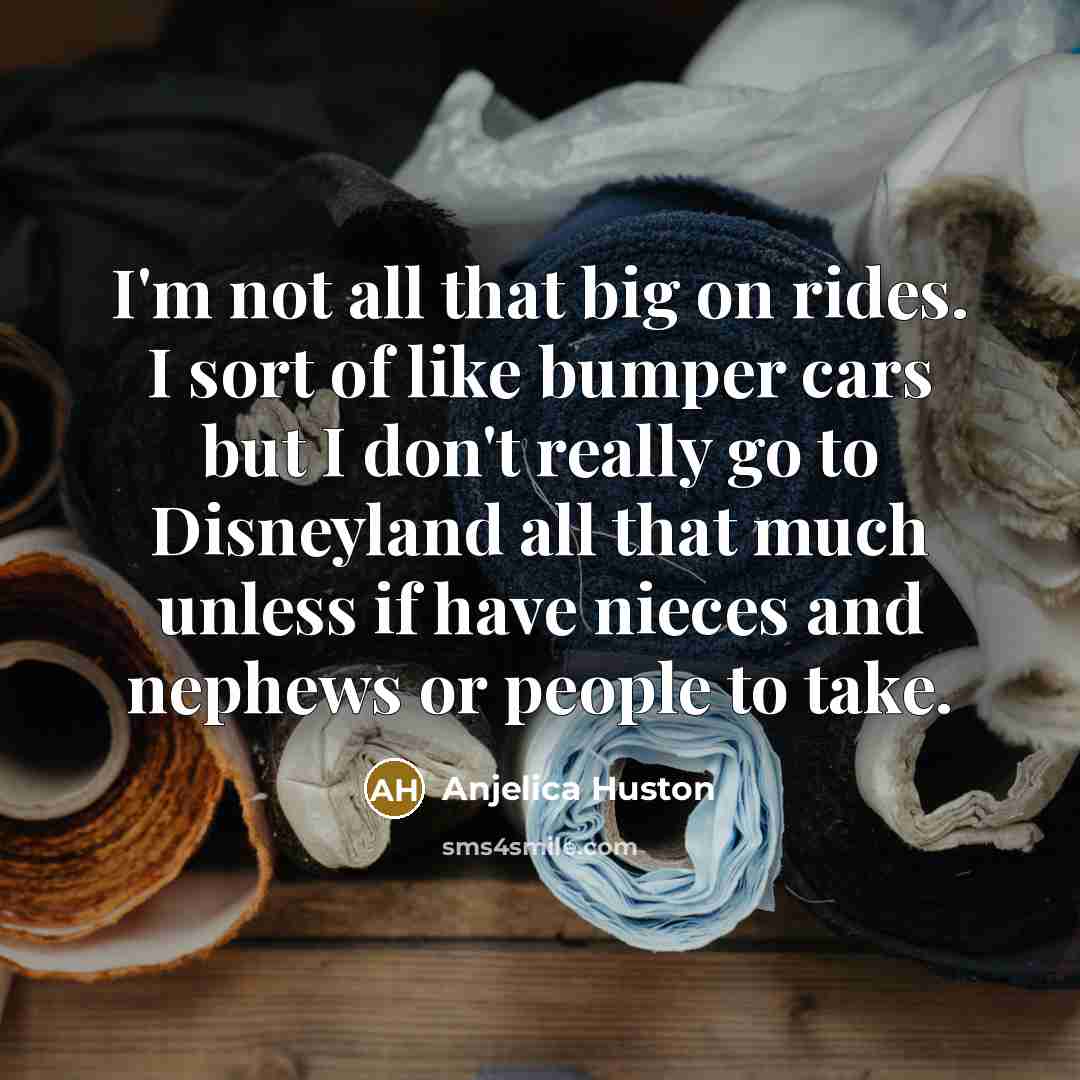 “I'm not all that big on rides. I sort of like bumper cars but I don't really go to Disneyland all that much unless if have nieces and nephews or people to take.” quote by Anjelica Huston