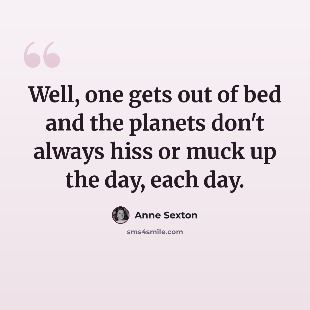 “Well, one gets out of bed and the planets don't always hiss or muck up the day, each day.” quote by Anne Sexton