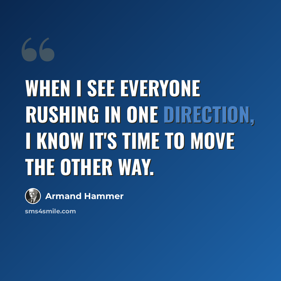 “When I see everyone rushing in one direction, I know it's time to move the other way.” quote by Armand Hammer