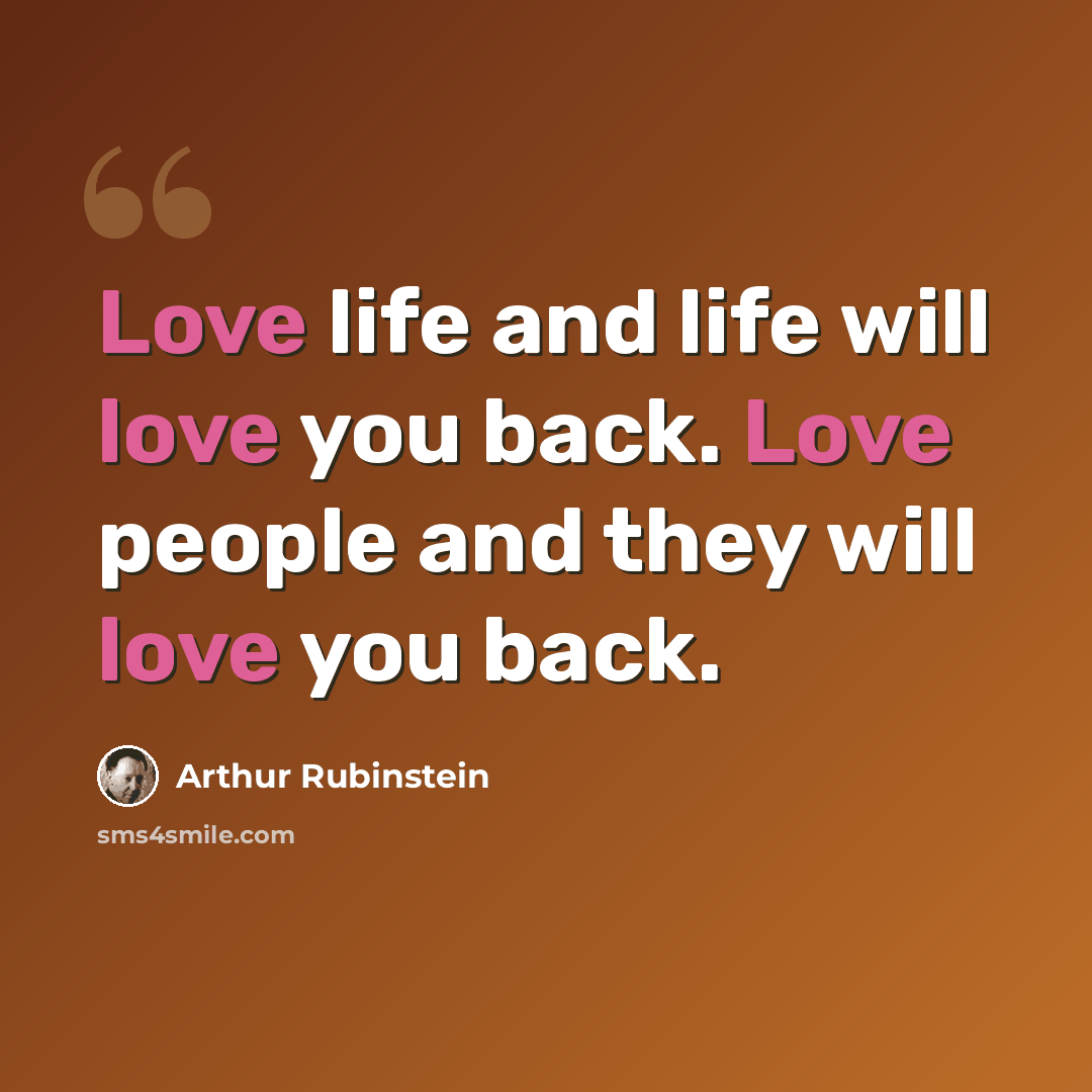 “Love life and life will love you back. Love people and they will love you back.” quote by Arthur Rubinstein