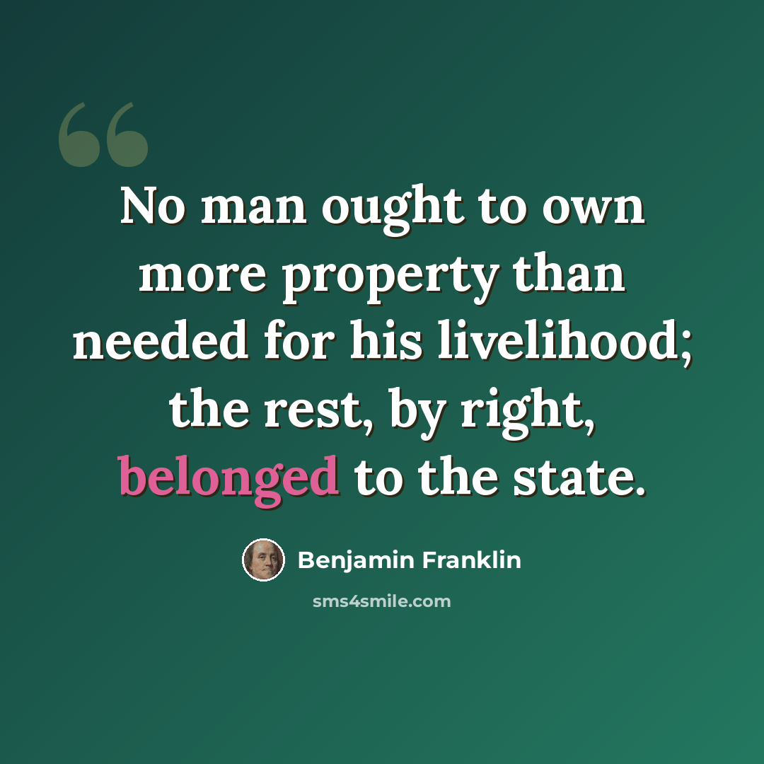 “No man ought to own more property than needed for his livelihood; the rest, by right, belonged to the state.” quote by Benjamin Franklin
