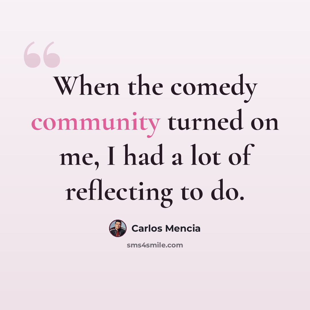 “When the comedy community turned on me, I had a lot of reflecting to do.” quote by Carlos Mencia