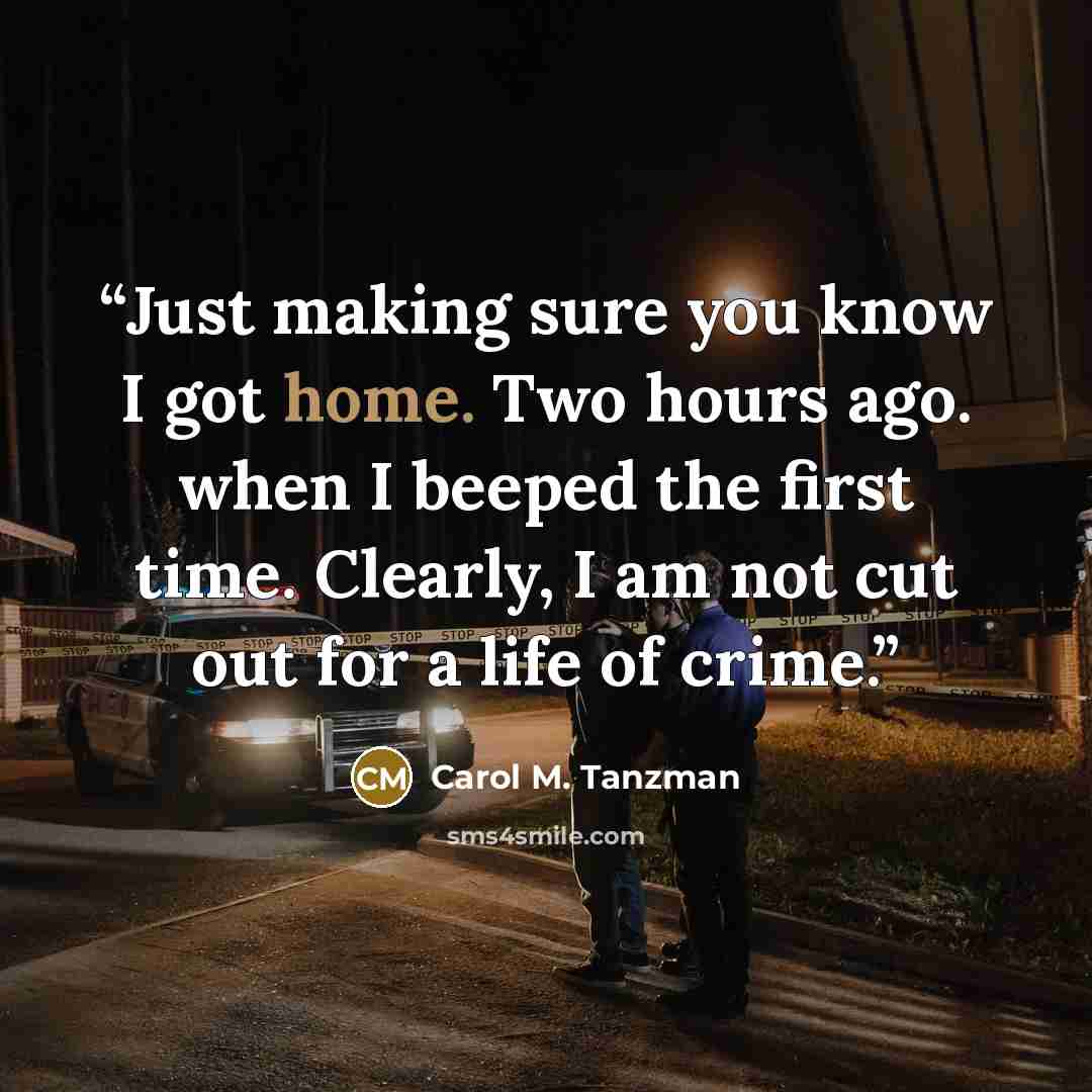 “Just making sure you know I got home. Two hours ago. when I beeped the first time. Clearly, I am not cut out for a life of crime.” quote by Carol M. Tanzman