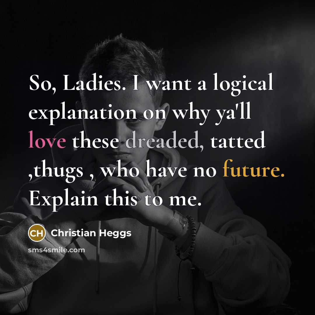 “So, Ladies. I want a logical explanation on why ya'll love these dreaded, tatted ,thugs , who have no future. Explain this to me.” quote by Christian Heggs