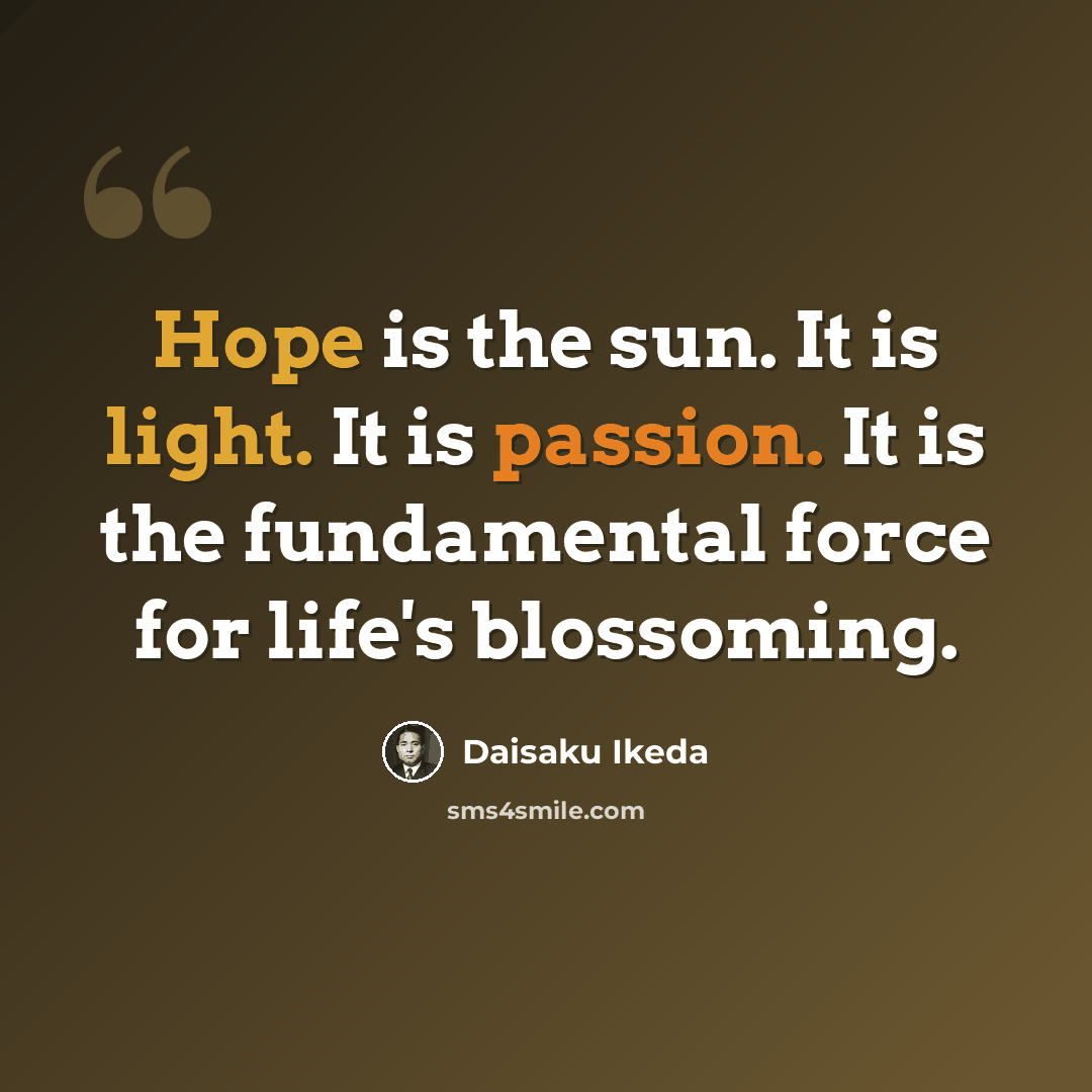 “Hope is the sun. It is light. It is passion. It is the fundamental force for life's blossoming.” quote by Daisaku Ikeda