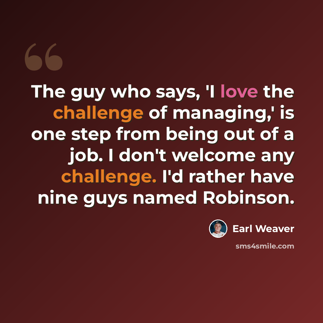 “The guy who says, 'I love the challenge of managing,' is one step from being out of a job. I don't welcome any challenge. I'd rather have nine guys named Robinson.” quote by Earl Weaver