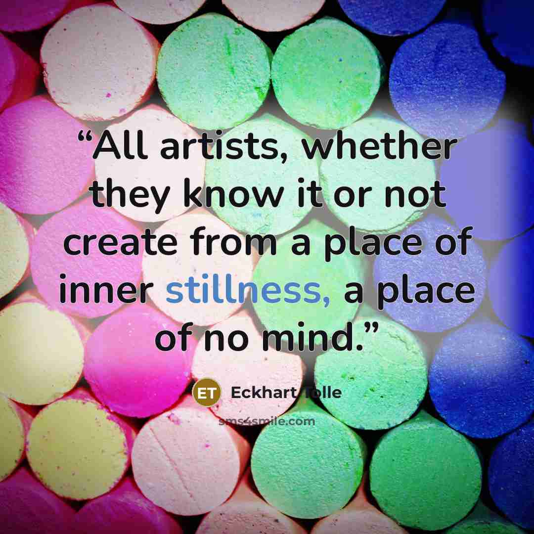 “All artists, whether they know it or not create from a place of inner stillness, a place of no mind.” quote by Eckhart Tolle