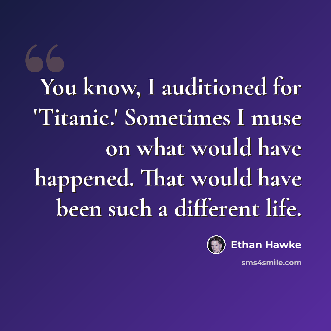 “You know, I auditioned for 'Titanic.' Sometimes I muse on what would have happened. That would have been such a different life.” quote by Ethan Hawke