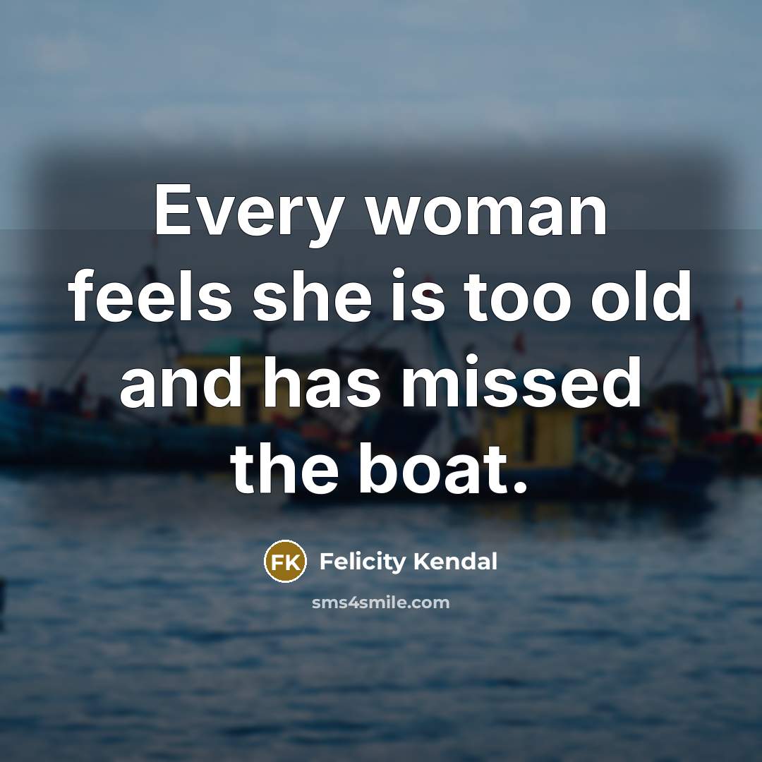 “Every woman feels she is too old and has missed the boat.” quote by Felicity Kendal
