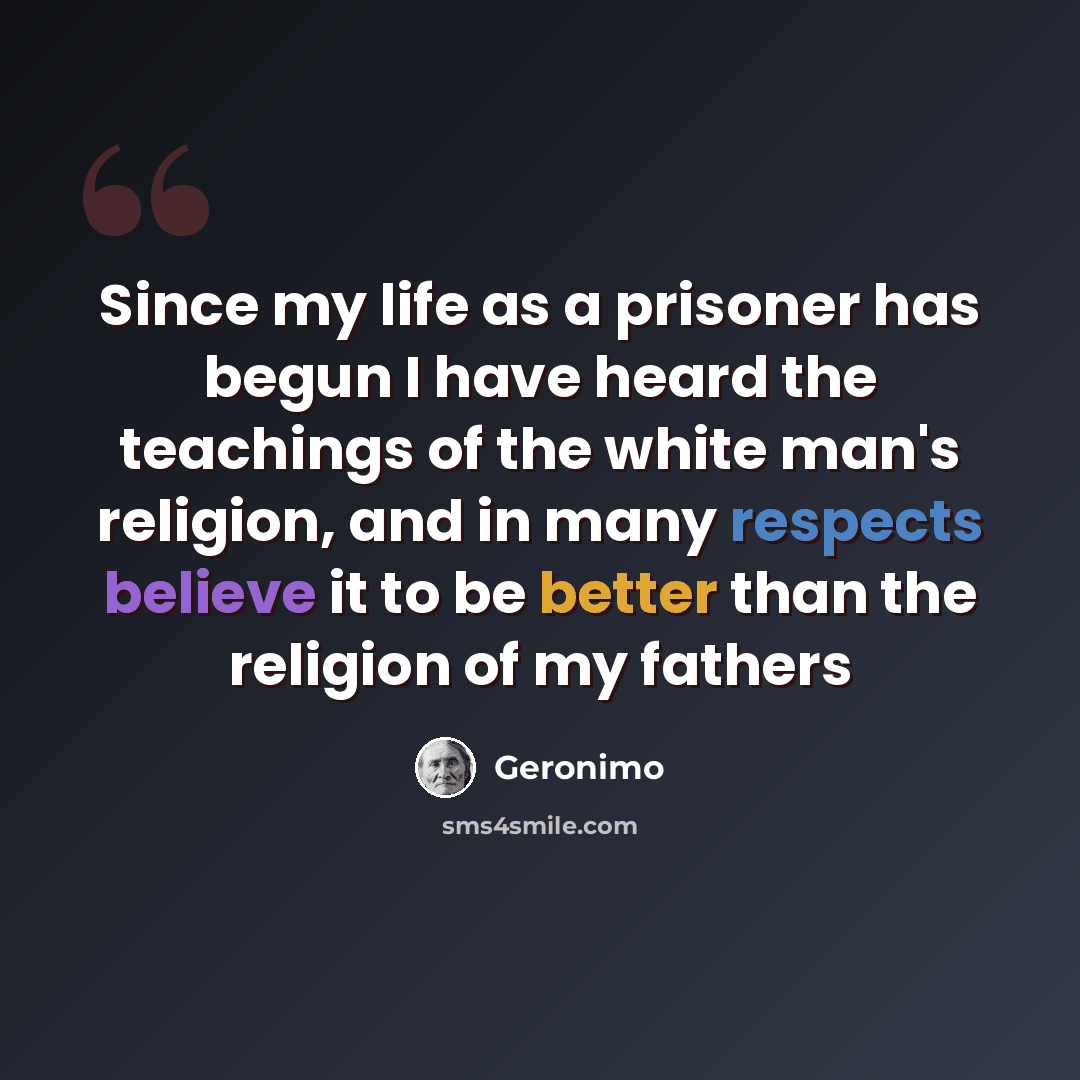 “Since my life as a prisoner has begun I have heard the teachings of the white man's religion, and in many respects believe it to be better than the religion of my fathers” quote by Geronimo